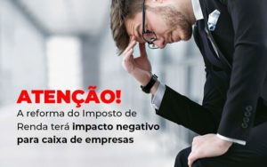 Atencao A Reforma Do Imposto De Reda Tera Impacto Negativo Para Caixa De Empresas Blog Quero Montar Uma Empresa - NARDINI SERVICOS CONTABEIS